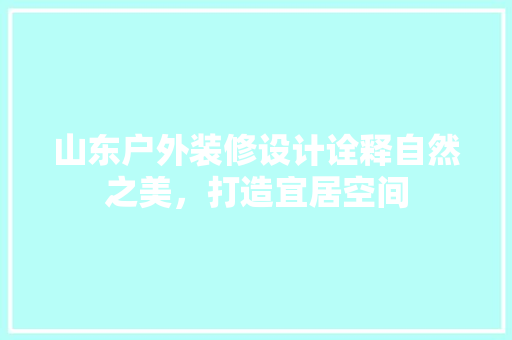 山东户外装修设计诠释自然之美，打造宜居空间