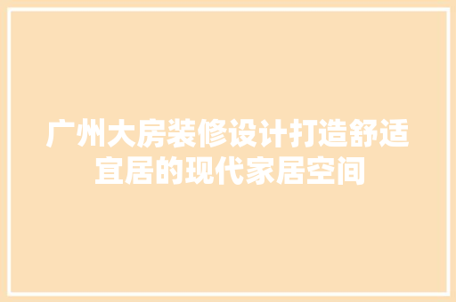 广州大房装修设计打造舒适宜居的现代家居空间