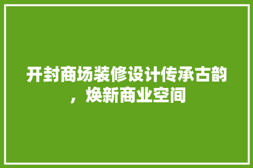 开封商场装修设计传承古韵，焕新商业空间