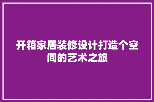 开箱家居装修设计打造个空间的艺术之旅