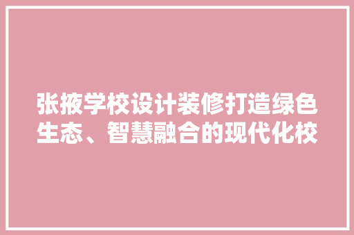 张掖学校设计装修打造绿色生态、智慧融合的现代化校园
