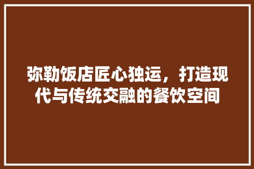 弥勒饭店匠心独运，打造现代与传统交融的餐饮空间
