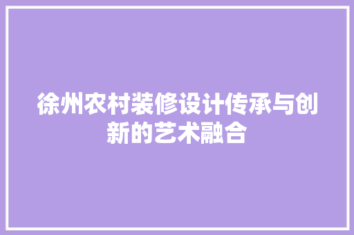 徐州农村装修设计传承与创新的艺术融合