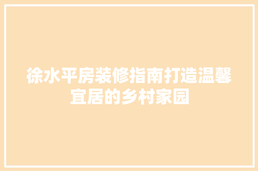 徐水平房装修指南打造温馨宜居的乡村家园