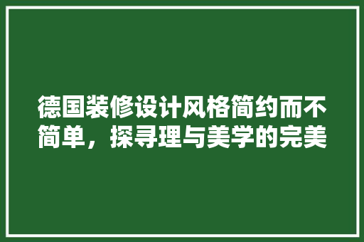 德国装修设计风格简约而不简单，探寻理与美学的完美融合