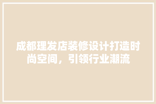 成都理发店装修设计打造时尚空间，引领行业潮流