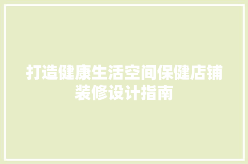 打造健康生活空间保健店铺装修设计指南