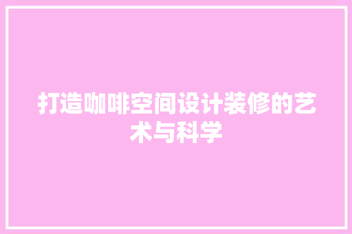 打造咖啡空间设计装修的艺术与科学