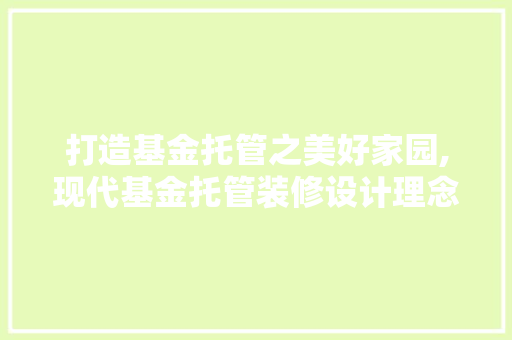 打造基金托管之美好家园,现代基金托管装修设计理念与方法