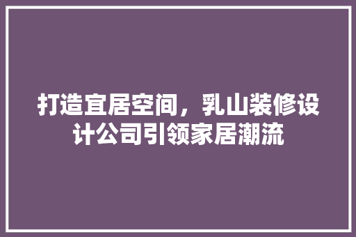打造宜居空间，乳山装修设计公司引领家居潮流