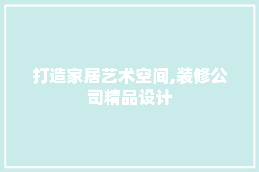 打造家居艺术空间,装修公司精品设计
