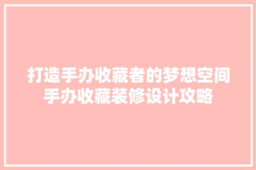 打造手办收藏者的梦想空间手办收藏装修设计攻略