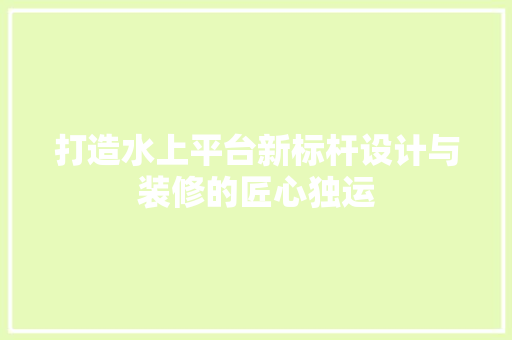 打造水上平台新标杆设计与装修的匠心独运