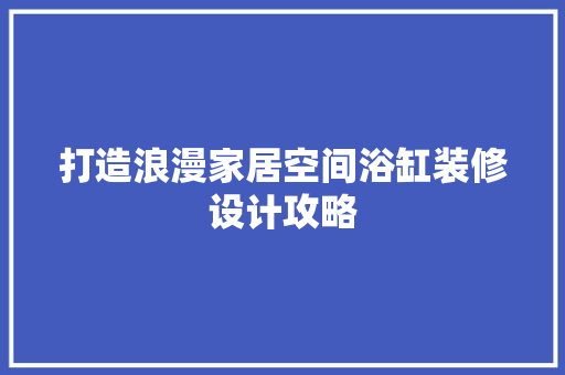 打造浪漫家居空间浴缸装修设计攻略