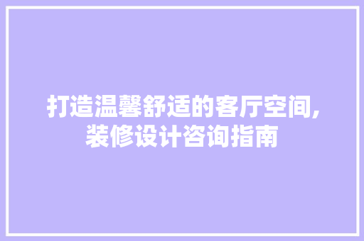 打造温馨舒适的客厅空间,装修设计咨询指南