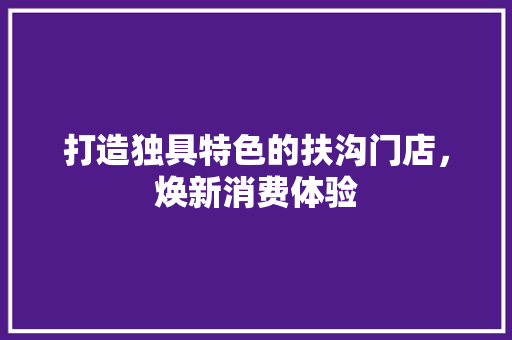 打造独具特色的扶沟门店，焕新消费体验