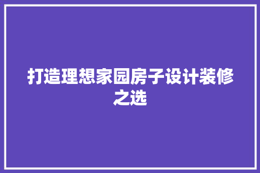 打造理想家园房子设计装修之选