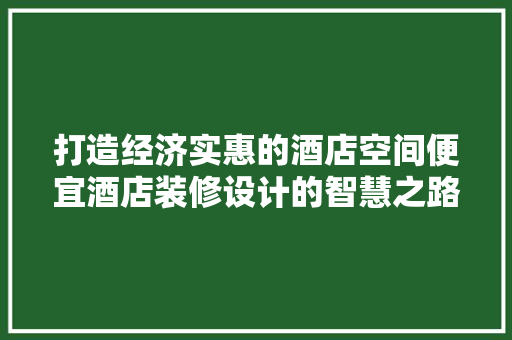 打造经济实惠的酒店空间便宜酒店装修设计的智慧之路