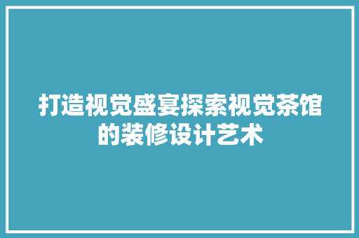 打造视觉盛宴探索视觉茶馆的装修设计艺术