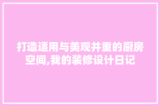 打造适用与美观并重的厨房空间,我的装修设计日记