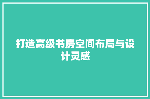 打造高级书房空间布局与设计灵感