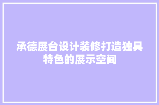 承德展台设计装修打造独具特色的展示空间