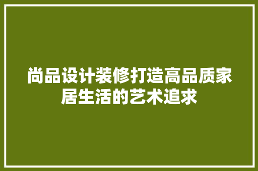 尚品设计装修打造高品质家居生活的艺术追求