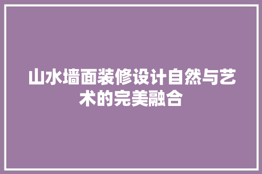山水墙面装修设计自然与艺术的完美融合
