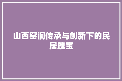山西窑洞传承与创新下的民居瑰宝