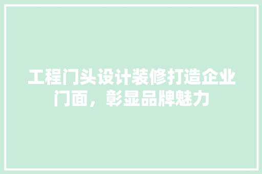 工程门头设计装修打造企业门面，彰显品牌魅力