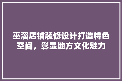 巫溪店铺装修设计打造特色空间，彰显地方文化魅力