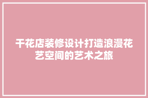 干花店装修设计打造浪漫花艺空间的艺术之旅