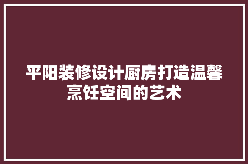 平阳装修设计厨房打造温馨烹饪空间的艺术