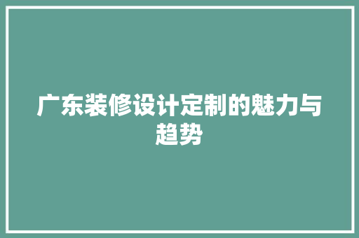 广东装修设计定制的魅力与趋势