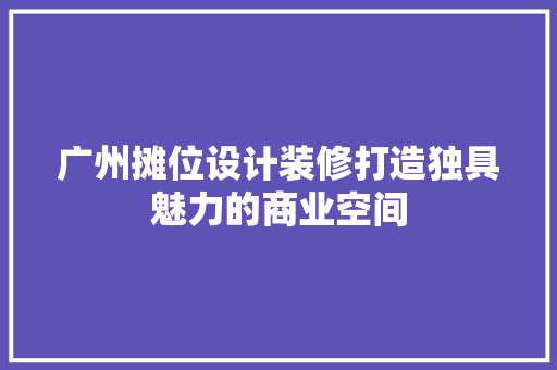 广州摊位设计装修打造独具魅力的商业空间