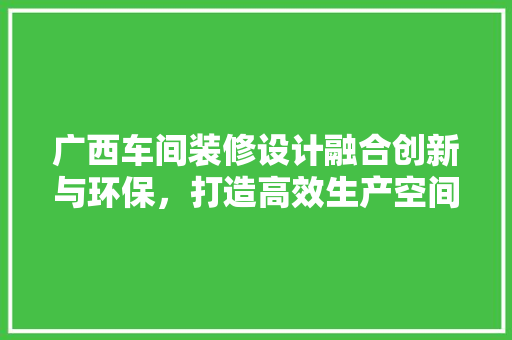 广西车间装修设计融合创新与环保，打造高效生产空间