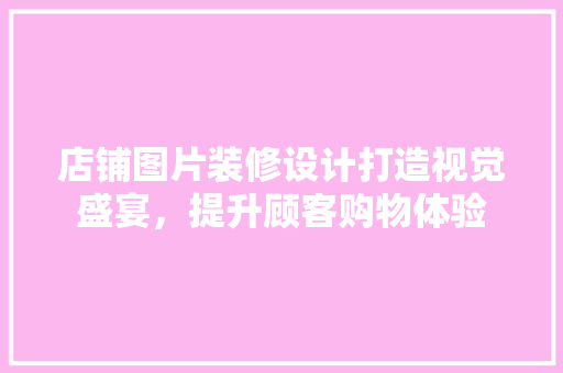 店铺图片装修设计打造视觉盛宴，提升顾客购物体验