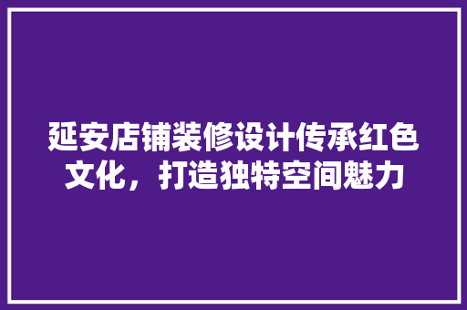 延安店铺装修设计传承红色文化，打造独特空间魅力