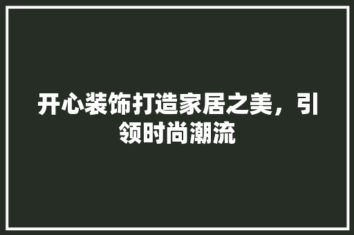 开心装饰打造家居之美，引领时尚潮流