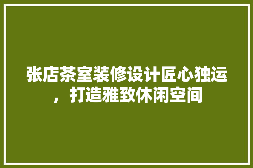 张店茶室装修设计匠心独运，打造雅致休闲空间