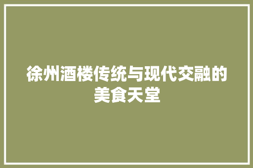 徐州酒楼传统与现代交融的美食天堂