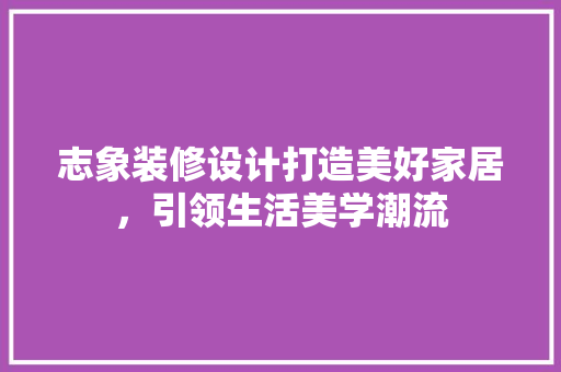 志象装修设计打造美好家居，引领生活美学潮流