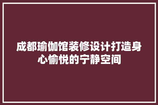 成都瑜伽馆装修设计打造身心愉悦的宁静空间