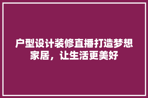 户型设计装修直播打造梦想家居，让生活更美好