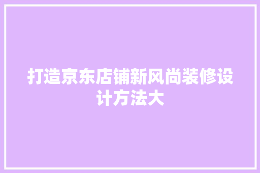 打造京东店铺新风尚装修设计方法大