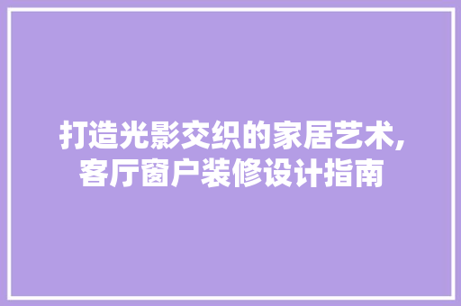 打造光影交织的家居艺术,客厅窗户装修设计指南 施工技术