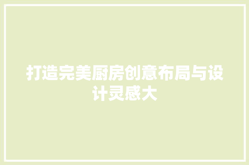 打造完美厨房创意布局与设计灵感大