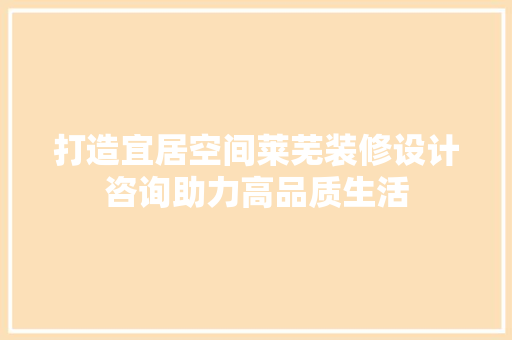 打造宜居空间莱芜装修设计咨询助力高品质生活