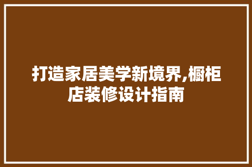 打造家居美学新境界,橱柜店装修设计指南