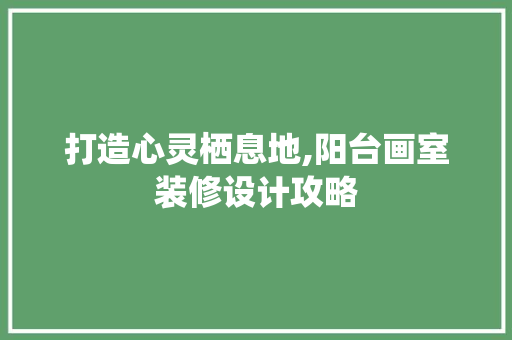 打造心灵栖息地,阳台画室装修设计攻略